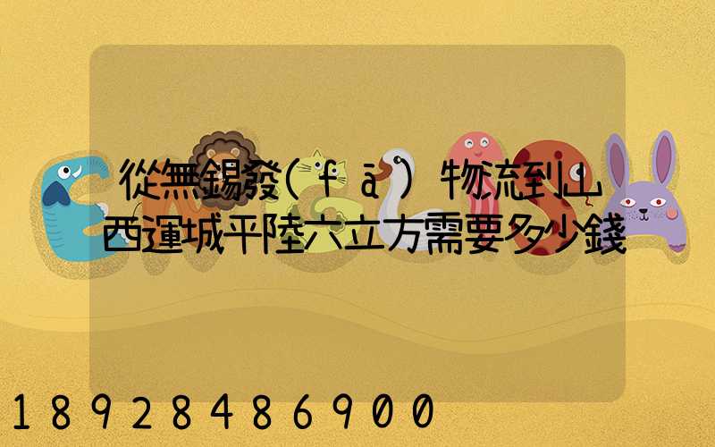從無錫發(fā)物流到山西運城平陸六立方需要多少錢