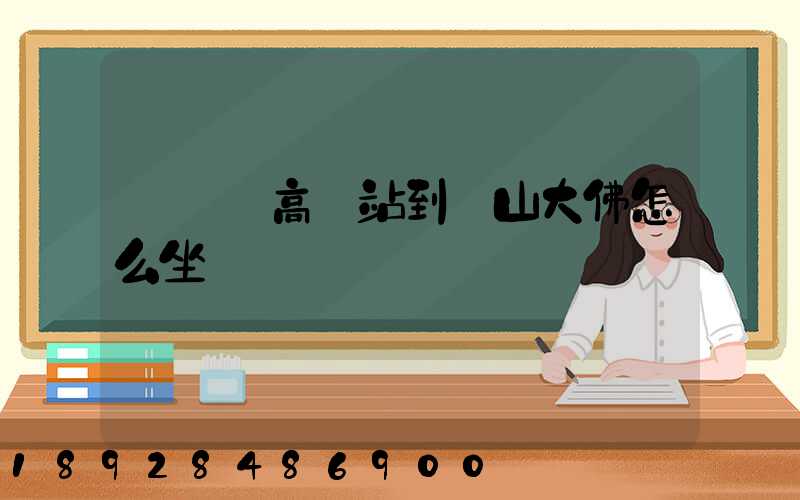 從無錫高鐵站到樂山大佛怎么坐車