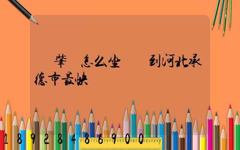 從肇慶怎么坐動車到河北承德市最快