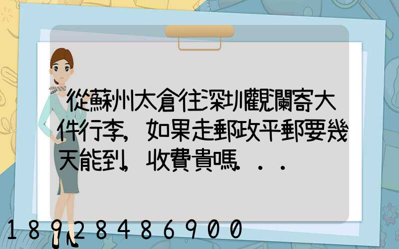 從蘇州太倉往深圳觀瀾寄大件行李,如果走郵政平郵要幾天能到,收費貴嗎...