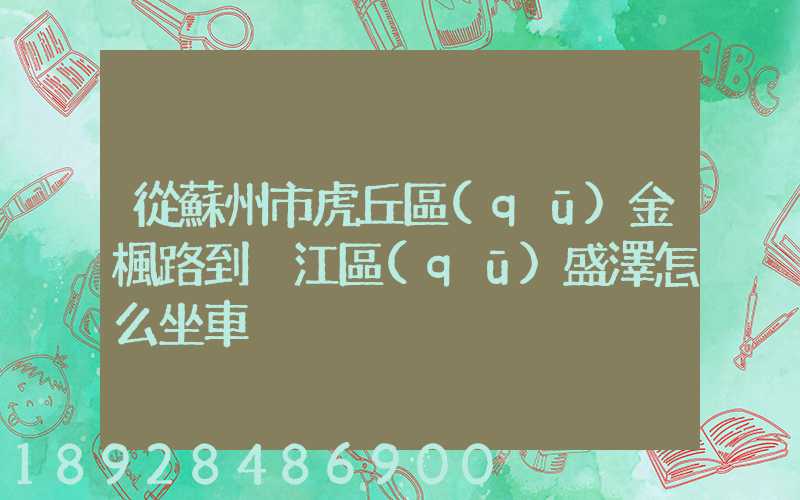 從蘇州市虎丘區(qū)金楓路到吳江區(qū)盛澤怎么坐車