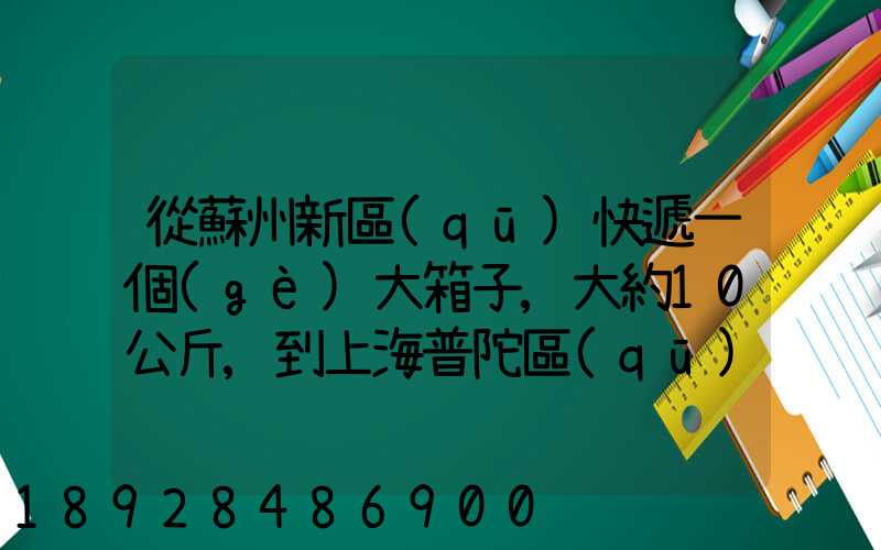 從蘇州新區(qū)快遞一個(gè)大箱子,大約10公斤,到上海普陀區(qū),大概要多少錢哪家...
