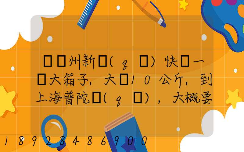 從蘇州新區(qū)快遞一個大箱子,大約10公斤,到上海普陀區(qū),大概要多少錢哪家...