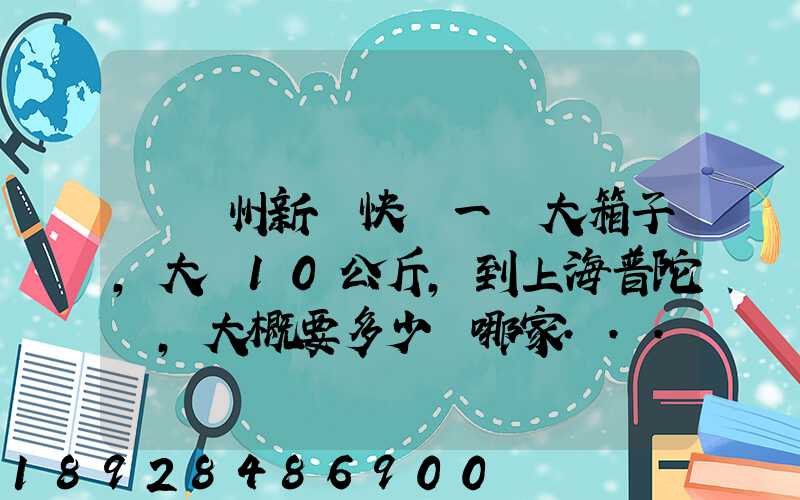 從蘇州新區快遞一個大箱子,大約10公斤,到上海普陀區,大概要多少錢哪家...