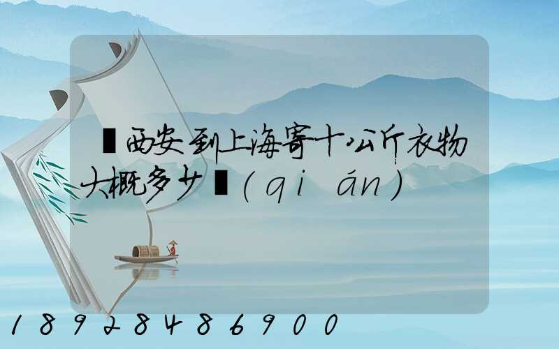 從西安到上海寄十公斤衣物大概多少錢(qián)