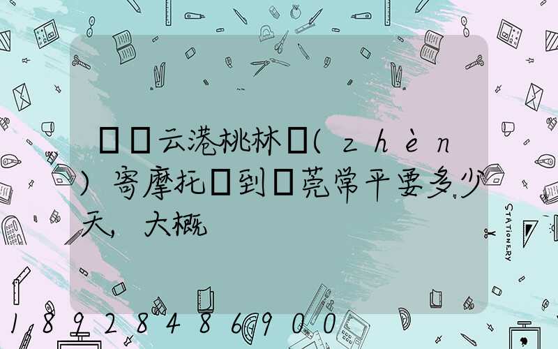 從連云港桃林鎮(zhèn)寄摩托車到東莞常平要多少天,大概