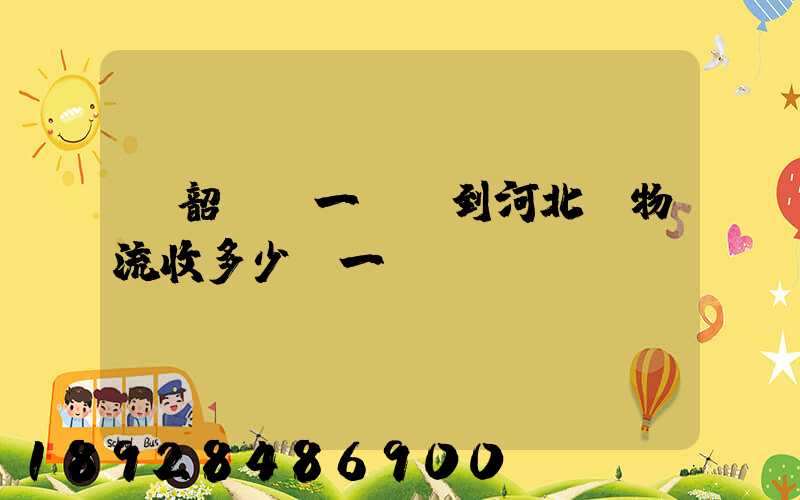 從韶關發一噸貨到河北,物流收多少錢一噸