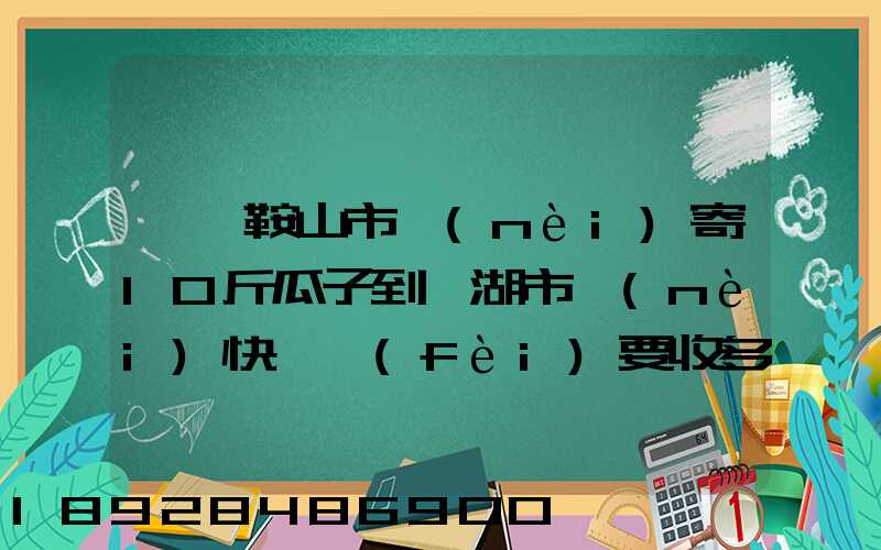 從馬鞍山市內(nèi)寄10斤瓜子到蕪湖市內(nèi)快遞費(fèi)要收多少錢(qián)