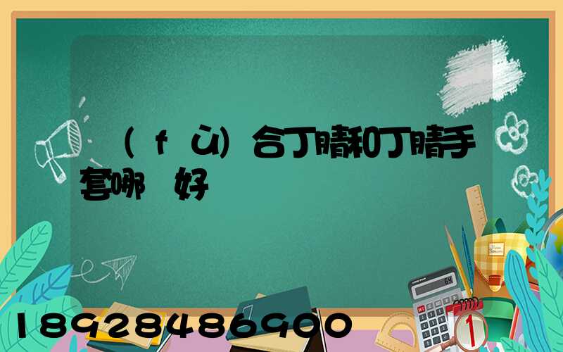 復(fù)合丁腈和丁腈手套哪個好