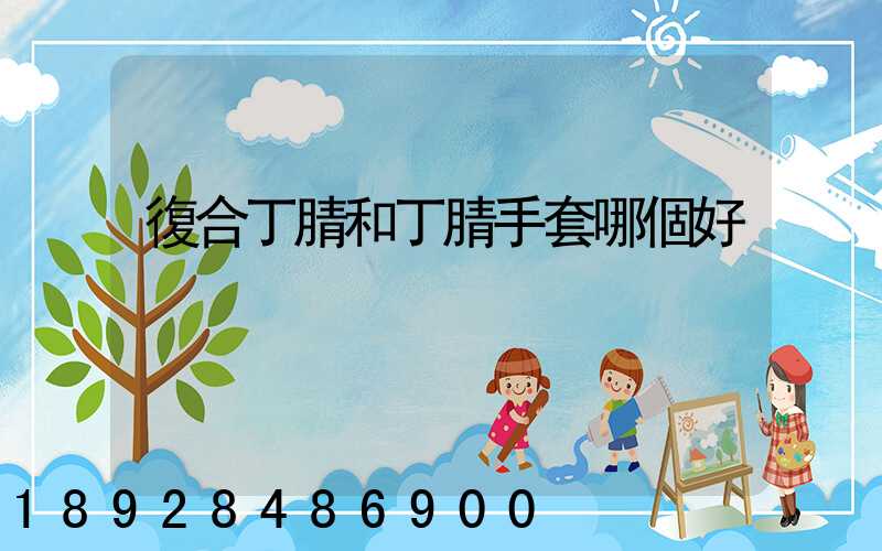 復合丁腈和丁腈手套哪個好