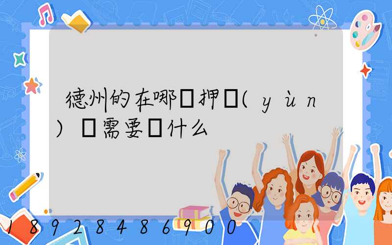 德州的在哪辦押運(yùn)證需要帶什么