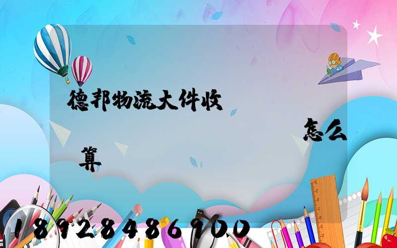 德邦物流大件收費標(biāo)準(zhǔn),怎么計算