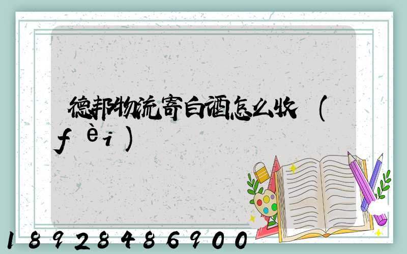 德邦物流寄白酒怎么收費(fèi)