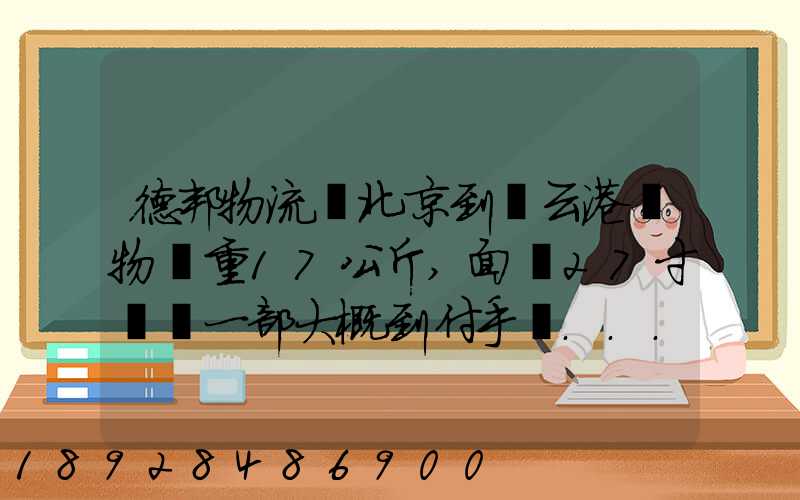 德邦物流從北京到連云港貨物約重17公斤,面積27寸電腦一部大概到付手續...