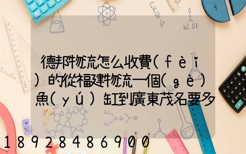 德邦物流怎么收費(fèi)的從福建物流一個(gè)魚(yú)缸到廣東茂名要多少運(yùn)費(fèi)魚(yú)缸長(zhǎng)1.5...