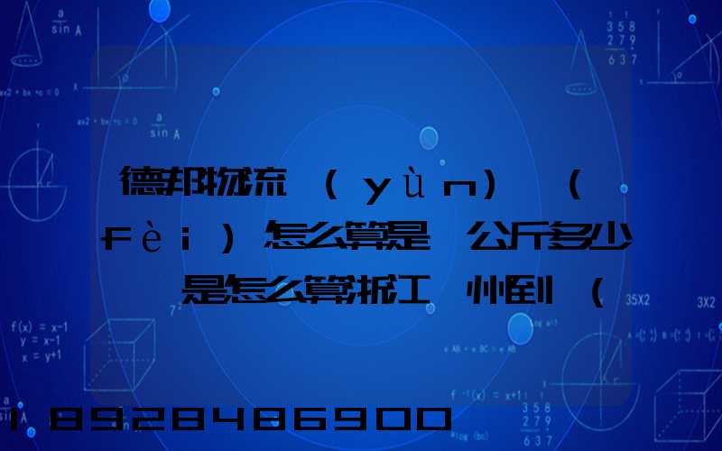 德邦物流運(yùn)費(fèi)怎么算是一公斤多少錢還是怎么算浙江溫州到內(nèi)蒙古自治區(qū)...