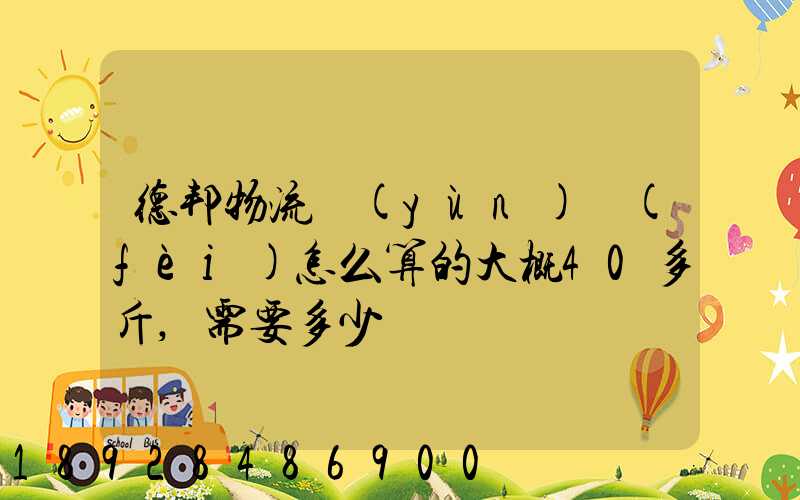 德邦物流運(yùn)費(fèi)怎么算的大概40多斤,需要多少錢