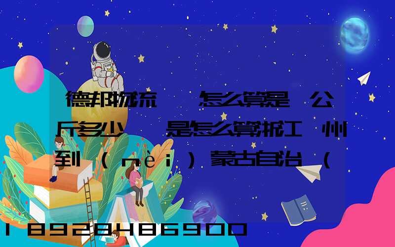 德邦物流運費怎么算是一公斤多少錢還是怎么算浙江溫州到內(nèi)蒙古自治區(qū)...