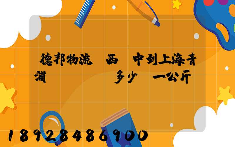 德邦物流陜西漢中到上海青浦區(qū)多少錢一公斤