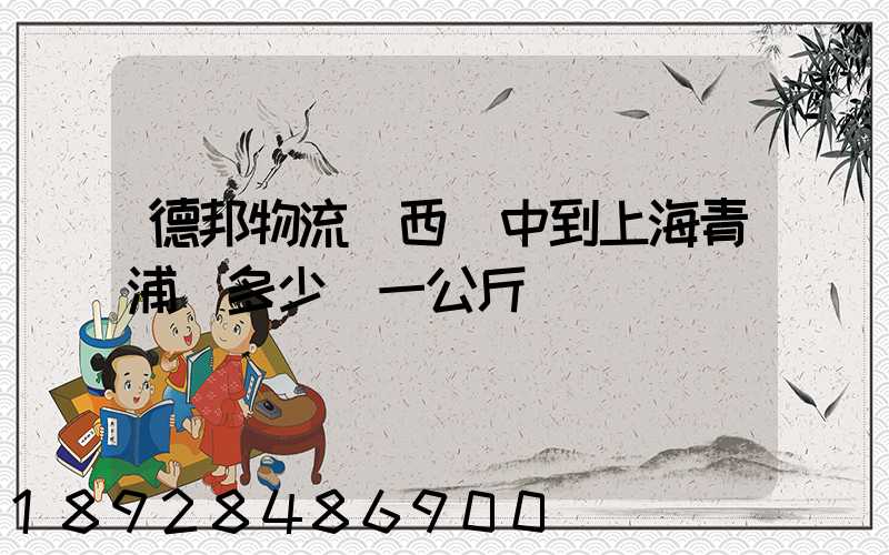 德邦物流陜西漢中到上海青浦區多少錢一公斤