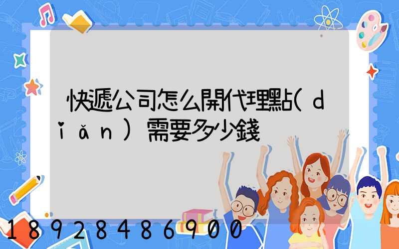 快遞公司怎么開代理點(diǎn)需要多少錢