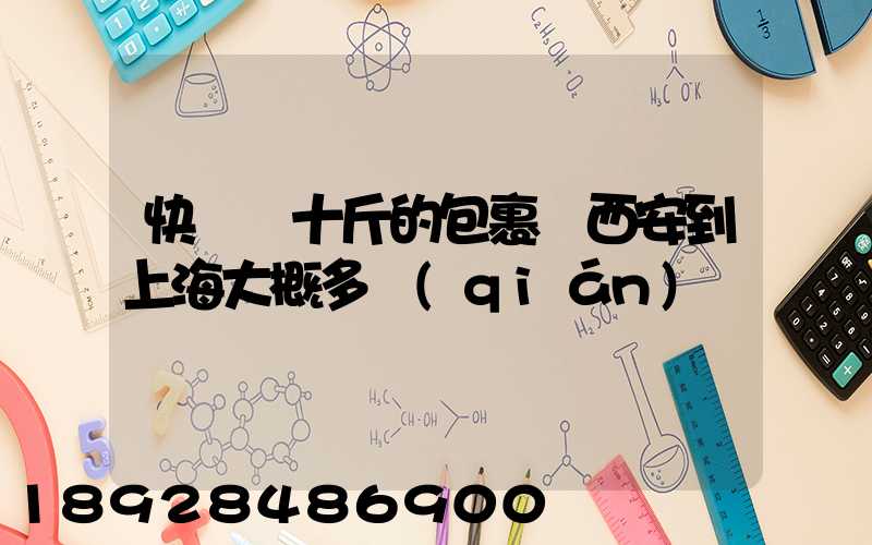 快遞幾十斤的包裹從西安到上海大概多錢(qián)