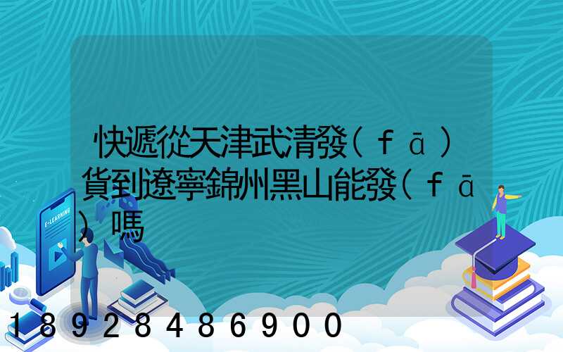快遞從天津武清發(fā)貨到遼寧錦州黑山能發(fā)嗎