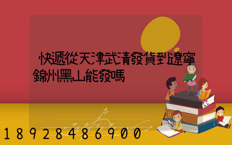 快遞從天津武清發貨到遼寧錦州黑山能發嗎