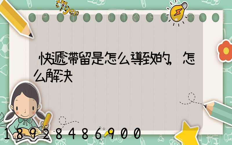 快遞滯留是怎么導致的,怎么解決