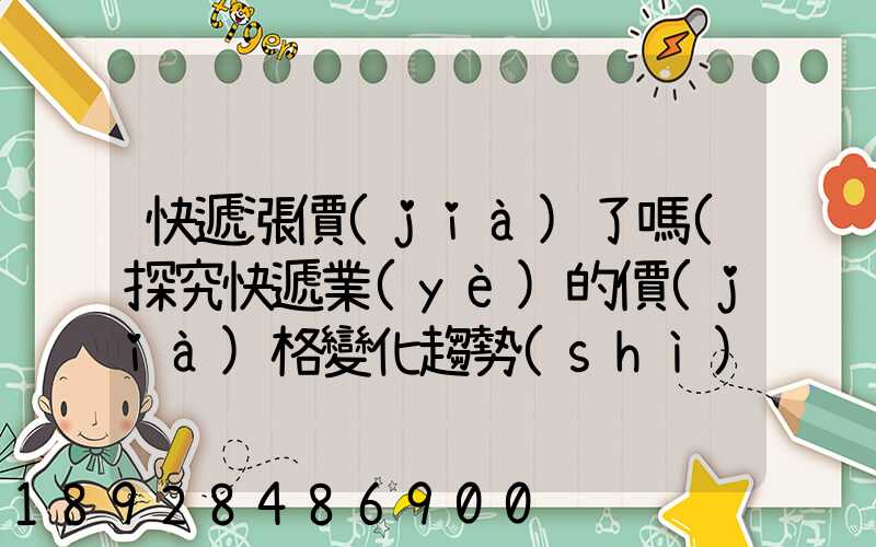 快遞漲價(jià)了嗎(探究快遞業(yè)的價(jià)格變化趨勢(shì))