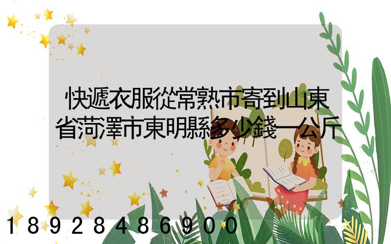 快遞衣服從常熟市寄到山東省菏澤市東明縣多少錢一公斤