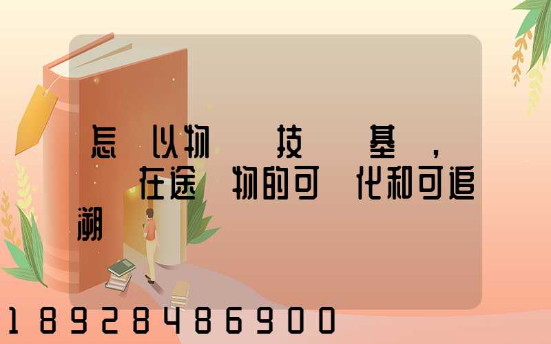 怎樣以物聯網技術為基礎,實現在途貨物的可視化和可追溯