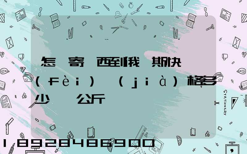 怎樣寄東西到俄羅斯快遞費(fèi)價(jià)格多少錢一公斤