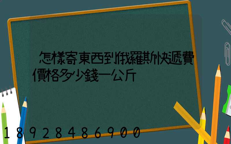 怎樣寄東西到俄羅斯快遞費價格多少錢一公斤