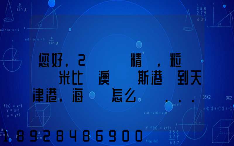 您好,2萬噸銅精礦,粒狀從納米比亞澳爾維斯港運到天津港,海運費怎么計費...