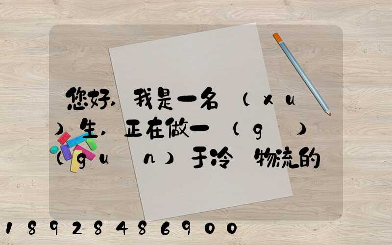 您好,我是一名學(xué)生,正在做一個(gè)關(guān)于冷鏈物流的調(diào)研,希望能從你那獲得...