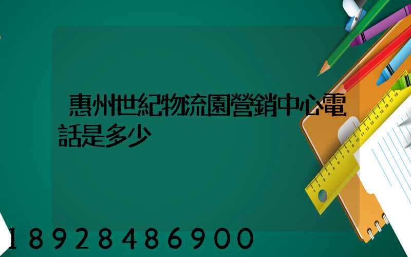 惠州世紀物流園營銷中心電話是多少