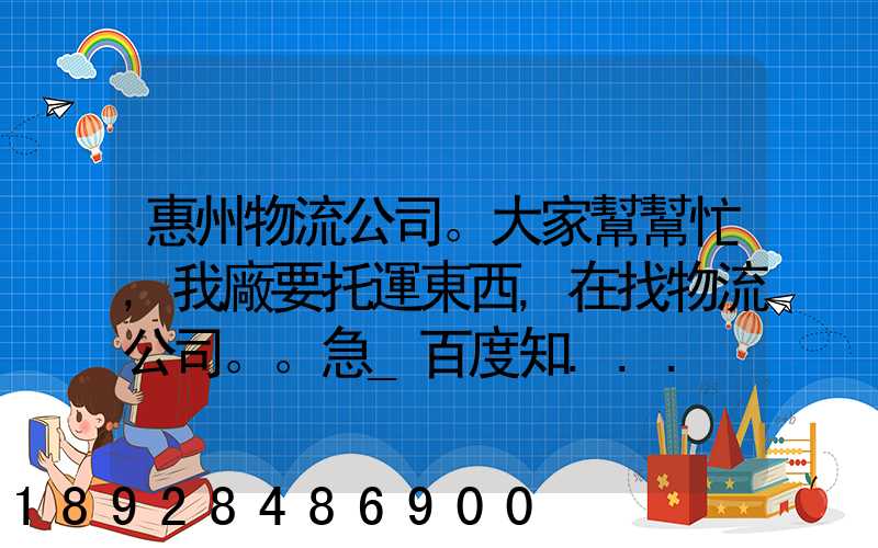 惠州物流公司。大家幫幫忙,我廠要托運東西,在找物流公司。。急_百度知...
