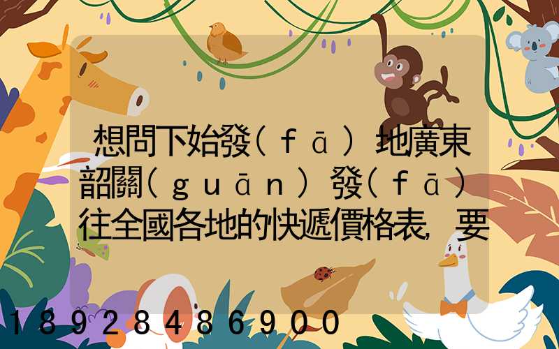 想問下始發(fā)地廣東韶關(guān)發(fā)往全國各地的快遞價格表,要圓通、韻達、申通...