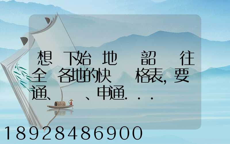 想問下始發地廣東韶關發往全國各地的快遞價格表,要圓通、韻達、申通...