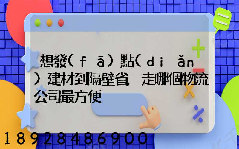 想發(fā)點(diǎn)建材到隔壁省,走哪個物流公司最方便