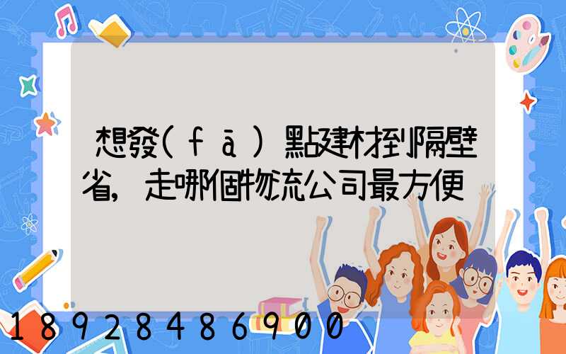 想發(fā)點建材到隔壁省,走哪個物流公司最方便
