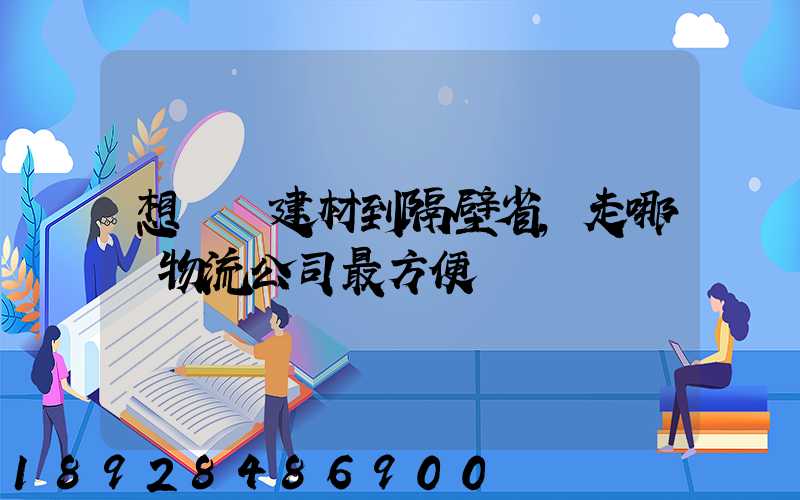 想發點建材到隔壁省,走哪個物流公司最方便
