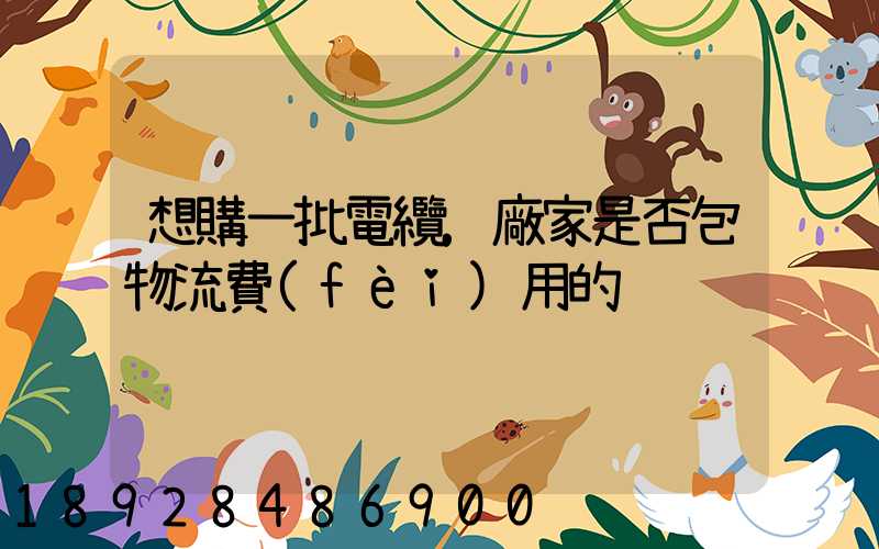 想購一批電纜,廠家是否包物流費(fèi)用的