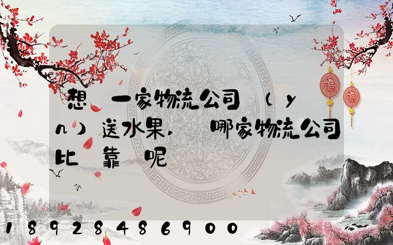 想選一家物流公司運(yùn)送水果,選哪家物流公司比較靠譜呢