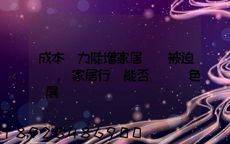 成本壓力陡增家居龍頭被迫漲價,家居行業能否實現綠色發展