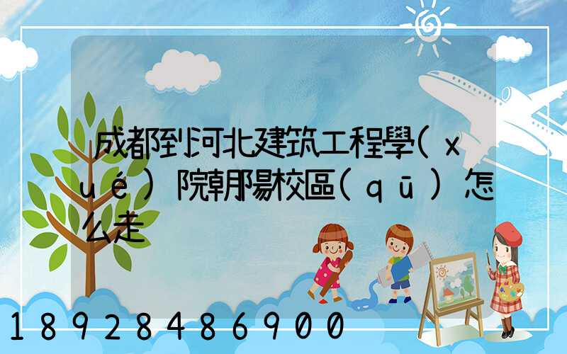 成都到河北建筑工程學(xué)院朝陽校區(qū)怎么走