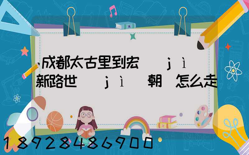 成都太古里到宏濟(jì)新路世紀(jì)朝陽怎么走