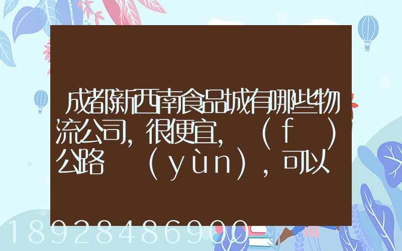 成都新西南食品城有哪些物流公司,很便宜,發(fā)公路貨運(yùn),可以發(fā)酒的,包破損...