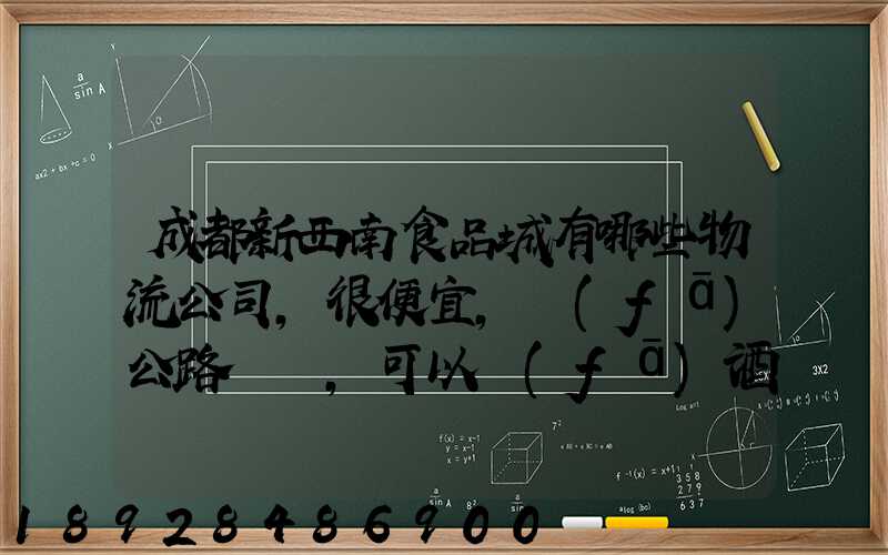 成都新西南食品城有哪些物流公司,很便宜,發(fā)公路貨運,可以發(fā)酒的,包破損...